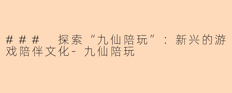 ### 探索“九仙陪玩”：新兴的游戏陪伴文化-九仙陪玩