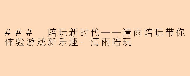 ### 陪玩新时代——清雨陪玩带你体验游戏新乐趣-清雨陪玩