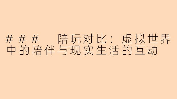### 陪玩对比：虚拟世界中的陪伴与现实生活的互动