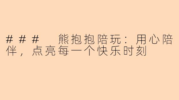 ### 熊抱抱陪玩：用心陪伴，点亮每一个快乐时刻