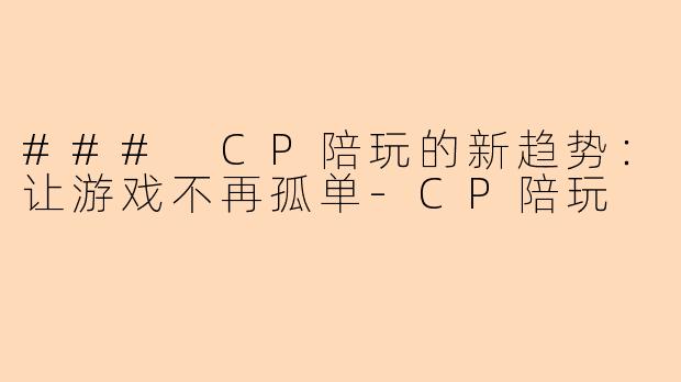 ### CP陪玩的新趋势：让游戏不再孤单-CP陪玩