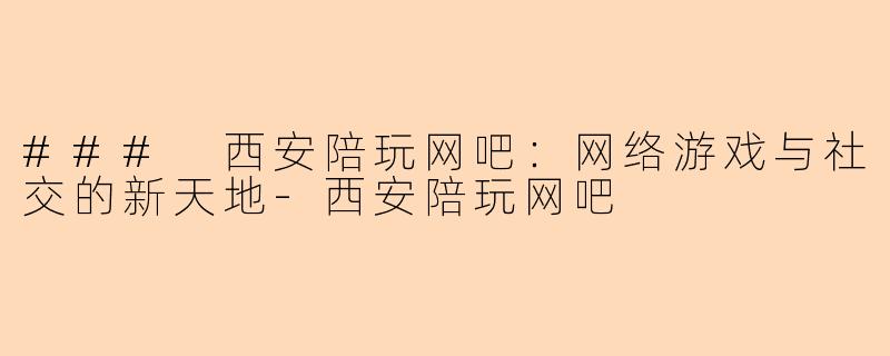 ### 西安陪玩网吧：网络游戏与社交的新天地-西安陪玩网吧