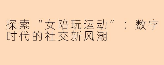 探索“女陪玩运动”：数字时代的社交新风潮