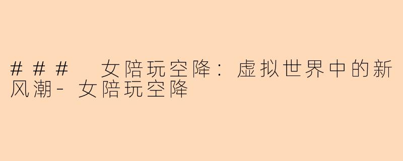 ### 女陪玩空降：虚拟世界中的新风潮-女陪玩空降