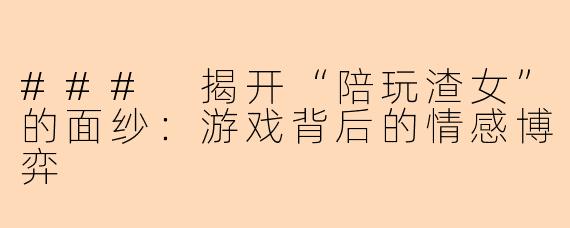 ### 揭开“陪玩渣女”的面纱：游戏背后的情感博弈
