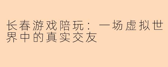 长春游戏陪玩：一场虚拟世界中的真实交友