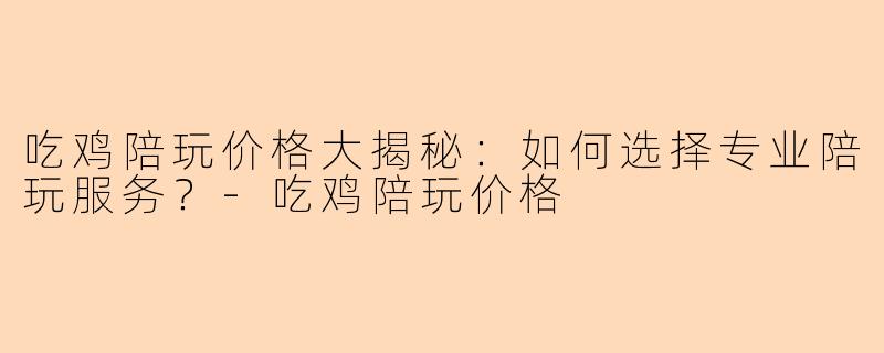 吃鸡陪玩价格大揭秘：如何选择专业陪玩服务？