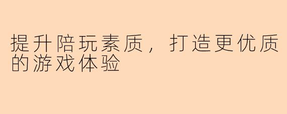 提升陪玩素质，打造更优质的游戏体验