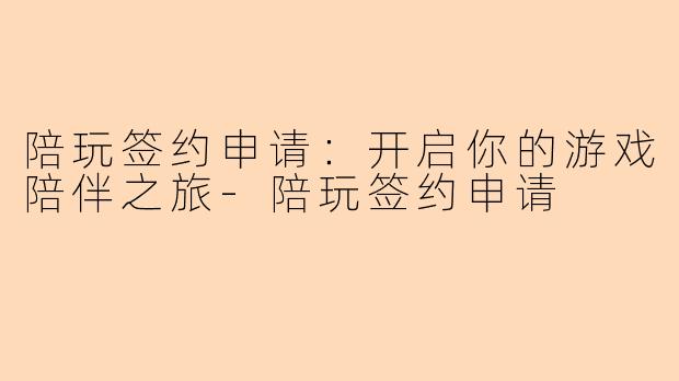 陪玩签约申请:开启你的游戏陪伴之旅-陪玩签约申请