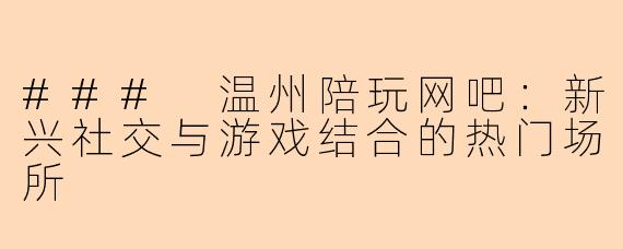 ### 温州陪玩网吧：新兴社交与游戏结合的热门场所