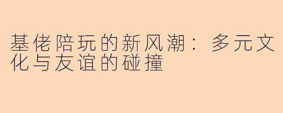 基佬陪玩的新风潮：多元文化与友谊的碰撞