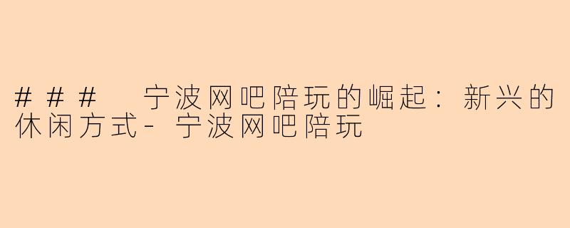 ### 宁波网吧陪玩的崛起：新兴的休闲方式-宁波网吧陪玩