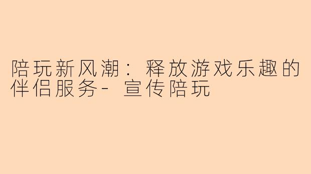 陪玩新风潮：释放游戏乐趣的伴侣服务-宣传陪玩
