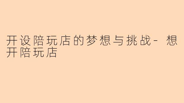 开设陪玩店的梦想与挑战-想开陪玩店