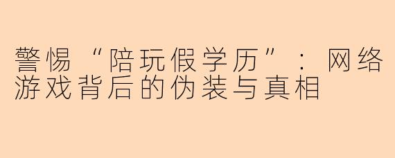 警惕“陪玩假学历”：网络游戏背后的伪装与真相