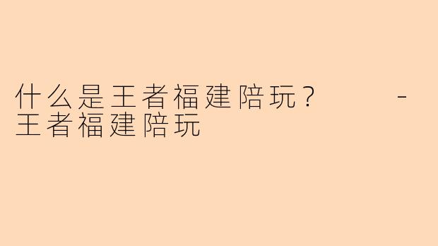 什么是王者福建陪玩？  
