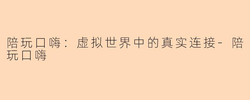 陪玩口嗨：虚拟世界中的真实连接-陪玩口嗨