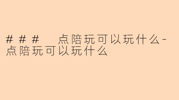 ### 点陪玩可以玩什么-点陪玩可以玩什么