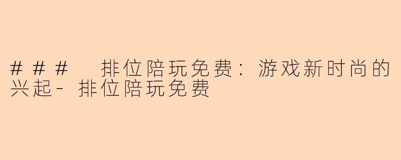 ### 排位陪玩免费：游戏新时尚的兴起-排位陪玩免费