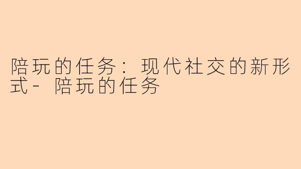 陪玩的任务：现代社交的新形式-陪玩的任务