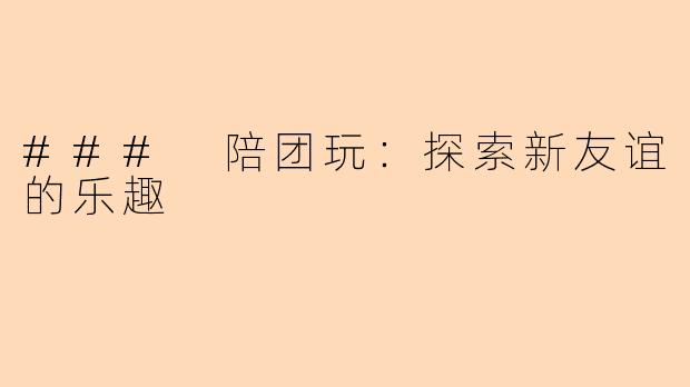 ### 陪团玩：探索新友谊的乐趣