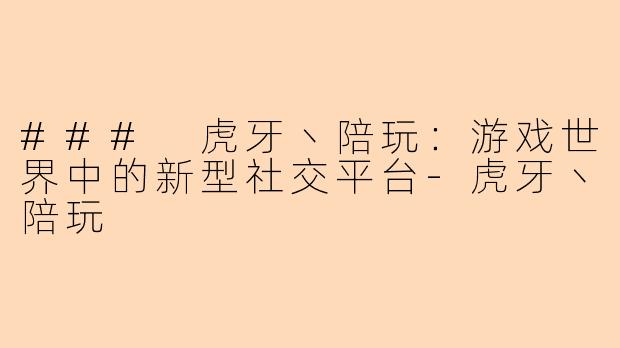 ### 虎牙丶陪玩：游戏世界中的新型社交平台-虎牙丶陪玩