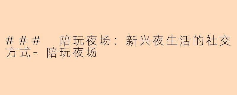 ### 陪玩夜场:新兴夜生活的社交方式