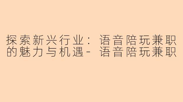探索新兴行业：语音陪玩兼职的魅力与机遇-语音陪玩兼职