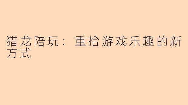 猎龙陪玩：重拾游戏乐趣的新方式
