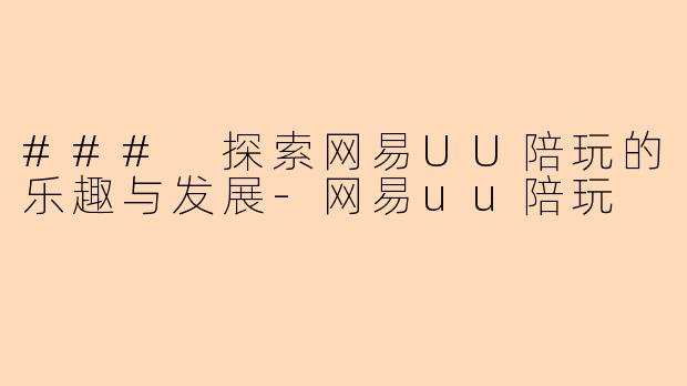 ### 探索网易UU陪玩的乐趣与发展-网易uu陪玩