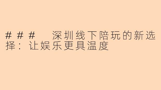 ### 深圳线下陪玩的新选择:让娱乐更具温度