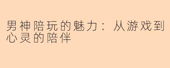 男神陪玩的魅力：从游戏到心灵的陪伴