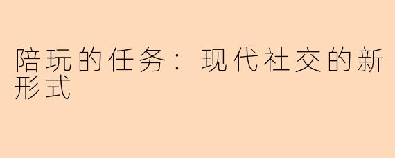 陪玩的任务：现代社交的新形式