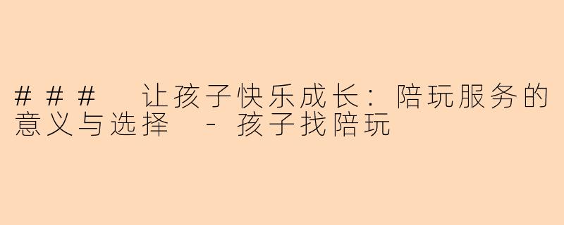 ### 让孩子快乐成长：陪玩服务的意义与选择 -孩子找陪玩