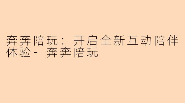 奔奔陪玩：开启全新互动陪伴体验-奔奔陪玩