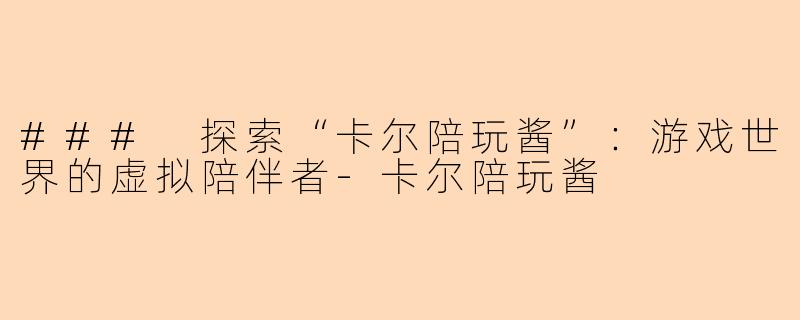 ### 探索“卡尔陪玩酱”：游戏世界的虚拟陪伴者-卡尔陪玩酱