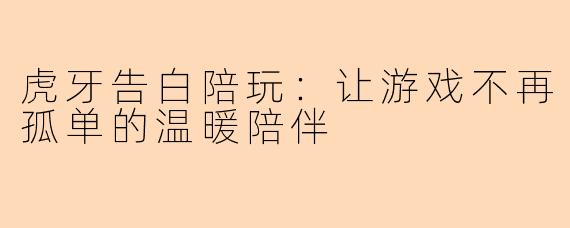 虎牙告白陪玩：让游戏不再孤单的温暖陪伴