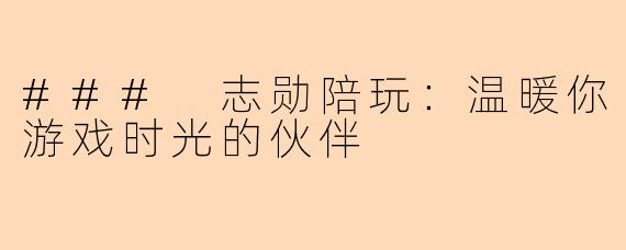 ### 志勋陪玩：温暖你游戏时光的伙伴