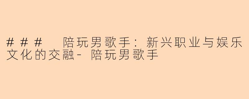 ### 陪玩男歌手：新兴职业与娱乐文化的交融-陪玩男歌手