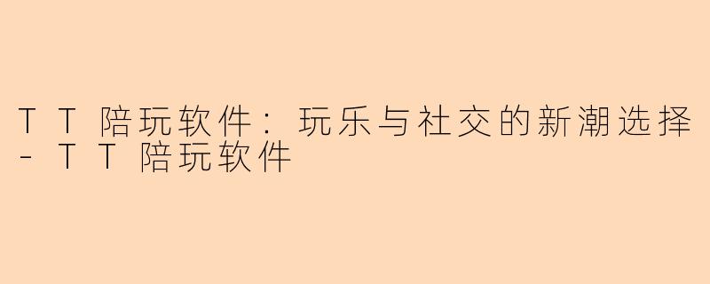 TT陪玩软件：玩乐与社交的新潮选择-TT陪玩软件
