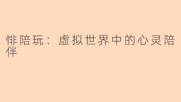 悱陪玩：虚拟世界中的心灵陪伴