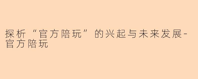 探析“官方陪玩”的兴起与未来发展-官方陪玩