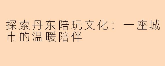 探索丹东陪玩文化：一座城市的温暖陪伴