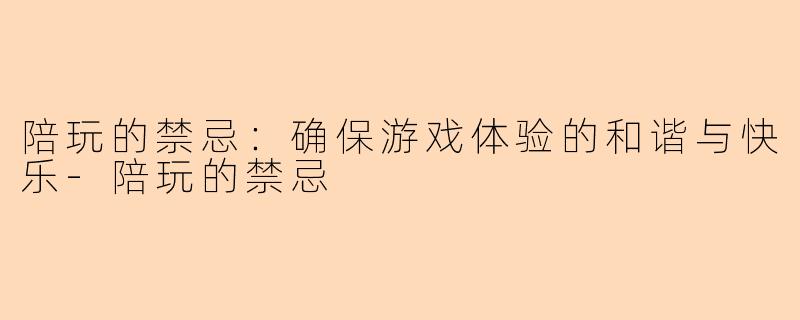 陪玩的禁忌:确保游戏体验的和谐与快乐-陪玩的禁忌