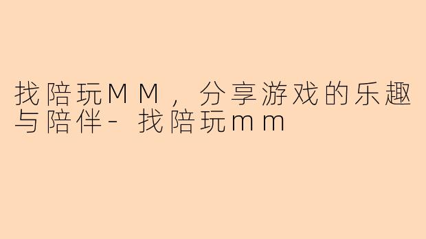 找陪玩MM，分享游戏的乐趣与陪伴-找陪玩mm