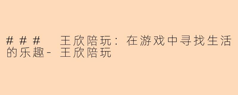 ### 王欣陪玩：在游戏中寻找生活的乐趣-王欣陪玩