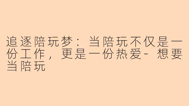 追逐陪玩梦：当陪玩不仅是一份工作，更是一份热爱-想要当陪玩