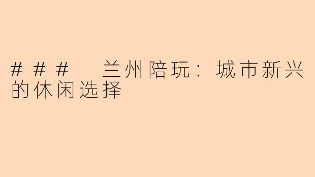 ### 兰州陪玩：城市新兴的休闲选择