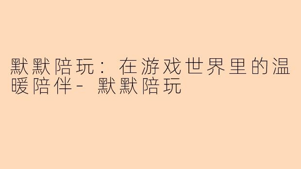 默默陪玩：在游戏世界里的温暖陪伴-默默陪玩