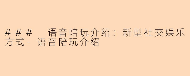 ### 语音陪玩介绍：新型社交娱乐方式-语音陪玩介绍